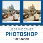Le grand cahier Photoshop, 100 tutoriels pour apprendre à utiliser Photoshop