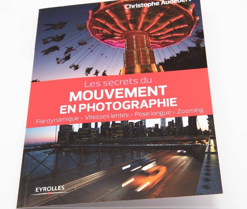 Les secrets du mouvement en photographie : effet filé, pose longue, zooming, vitesses lentes, Light Painting ...