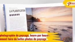 La photographie de paysage, heure par heure : conseils et exemples pour faire de belles photos de paysage