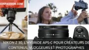 Nikon Z 30, l'hybride APS-C pour créateurs de contenus web, vloggeurs et photographes