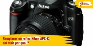 Remplacer un reflex Nikon APS-C, oui mais par quoi ?
